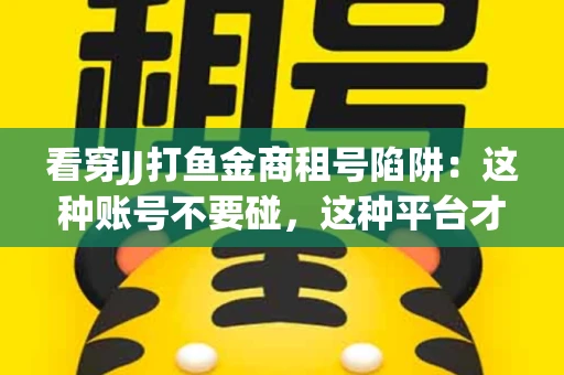 看穿JJ打鱼金商租号陷阱：这种账号不要碰，这种平台才靠谱